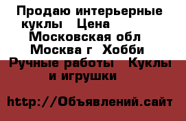 Продаю интерьерные куклы › Цена ­ 4 000 - Московская обл., Москва г. Хобби. Ручные работы » Куклы и игрушки   